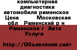компьютерная диагностика автомобиля раменское › Цена ­ 800 - Московская обл., Раменский р-н, Раменское г. Авто » Услуги   